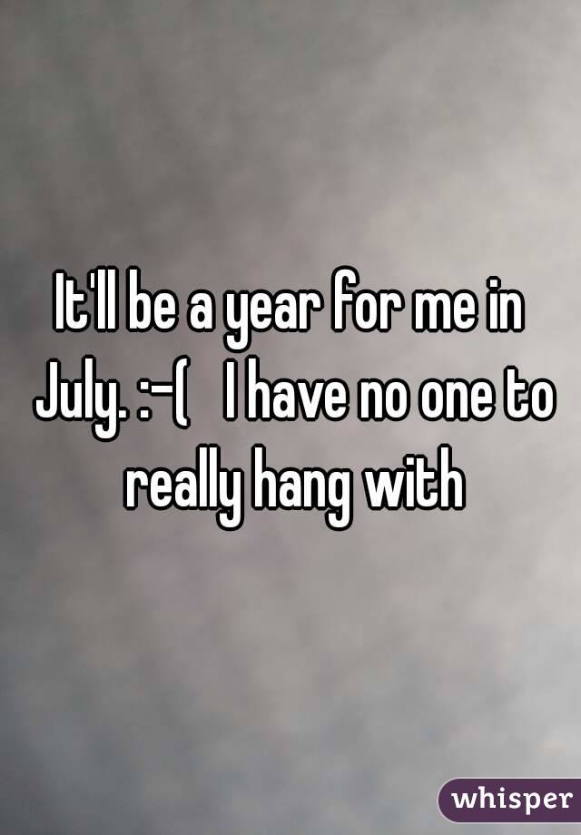 It'll be a year for me in July. :-(   I have no one to really hang with