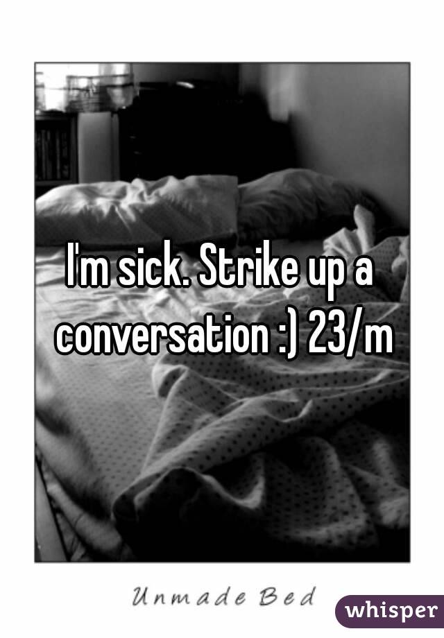 I'm sick. Strike up a conversation :) 23/m