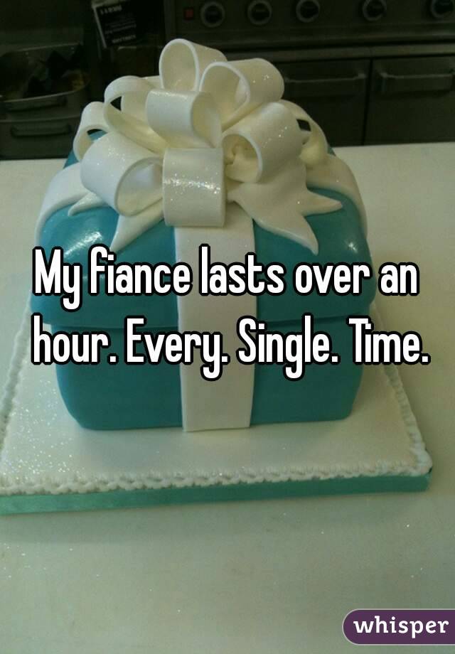My fiance lasts over an hour. Every. Single. Time.