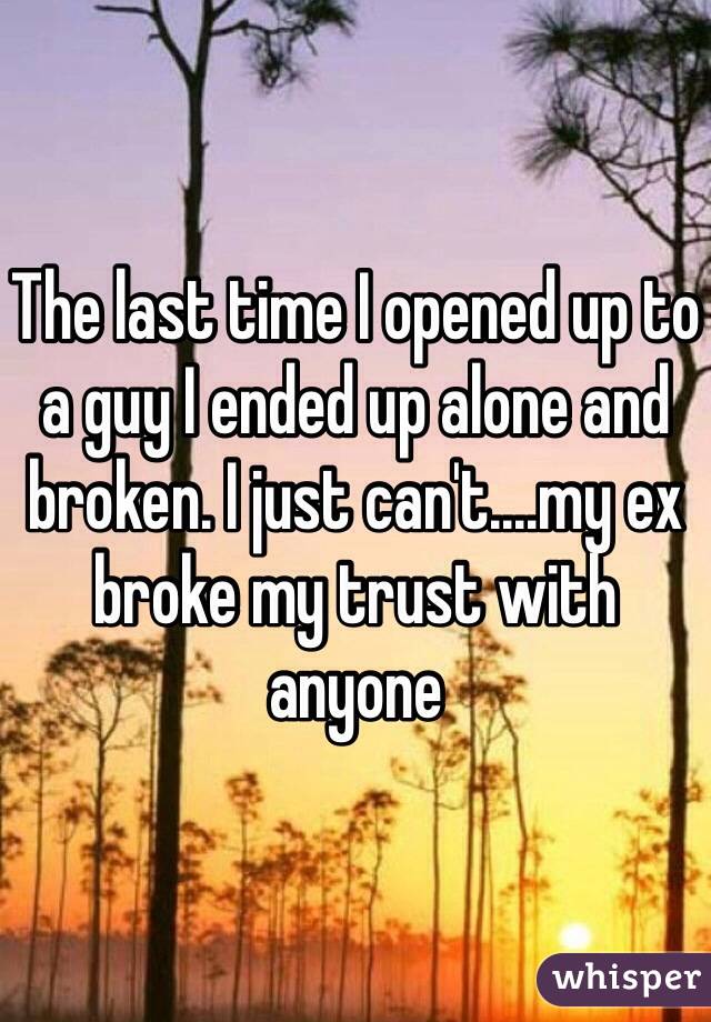 The last time I opened up to a guy I ended up alone and broken. I just can't....my ex broke my trust with anyone 