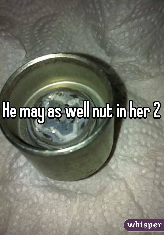 He may as well nut in her 2