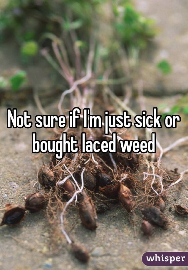 Not sure if I'm just sick or bought laced weed