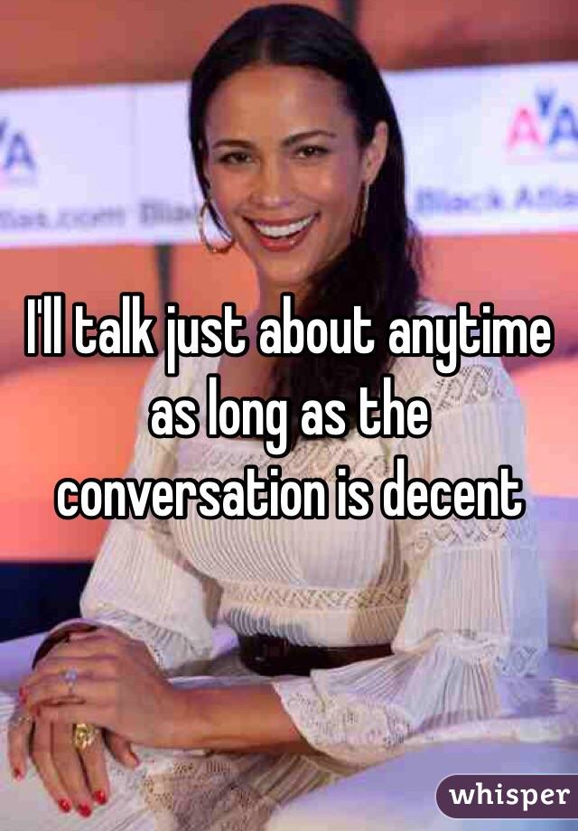 I'll talk just about anytime as long as the conversation is decent
