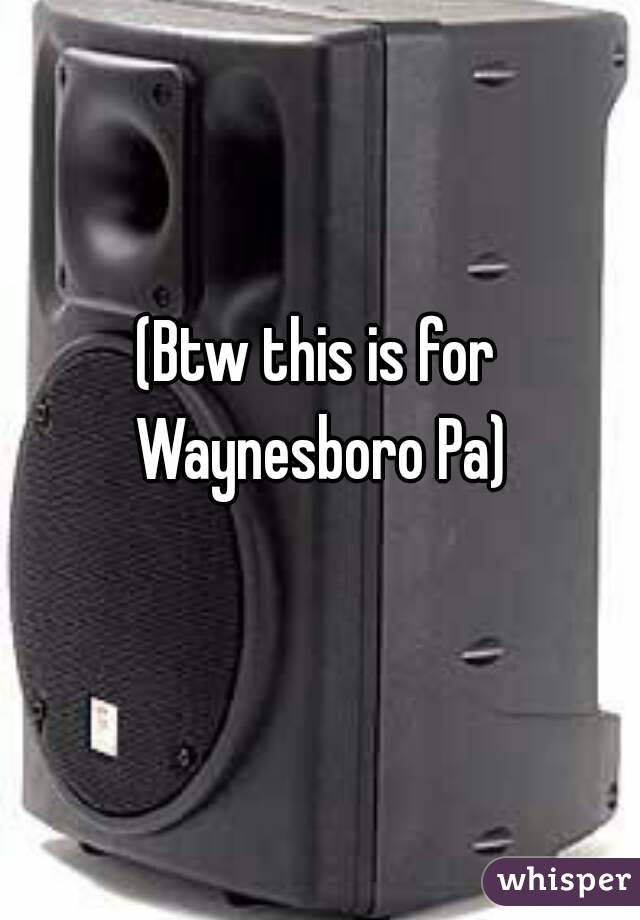 (Btw this is for Waynesboro Pa)