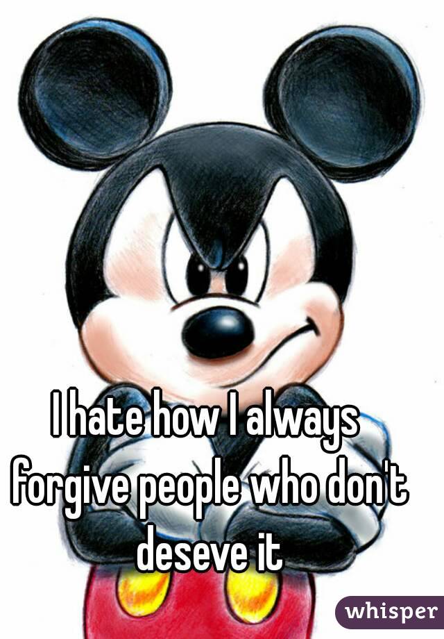 I hate how I always forgive people who don't deseve it