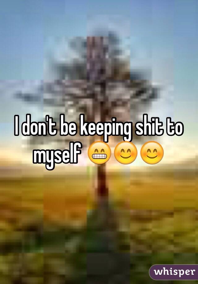 I don't be keeping shit to myself 😁😊😊