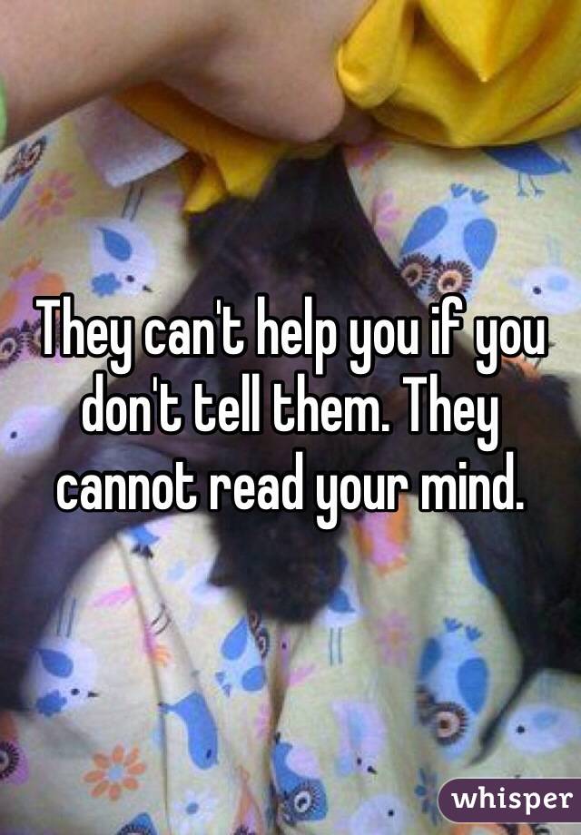 They can't help you if you don't tell them. They cannot read your mind. 