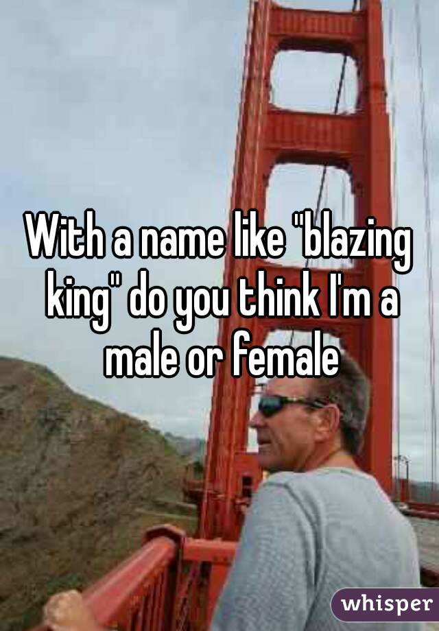With a name like "blazing king" do you think I'm a male or female