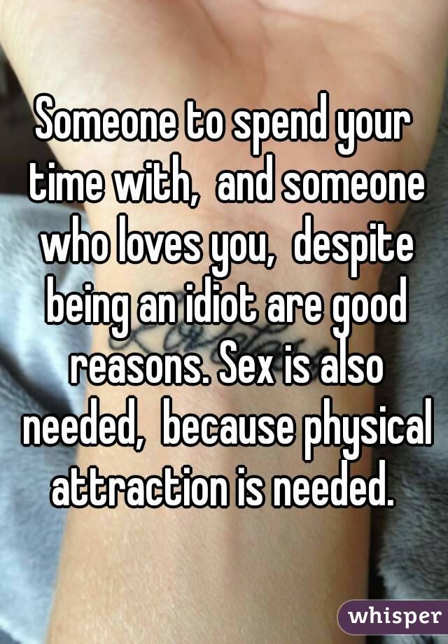 Someone to spend your time with,  and someone who loves you,  despite being an idiot are good reasons. Sex is also needed,  because physical attraction is needed. 