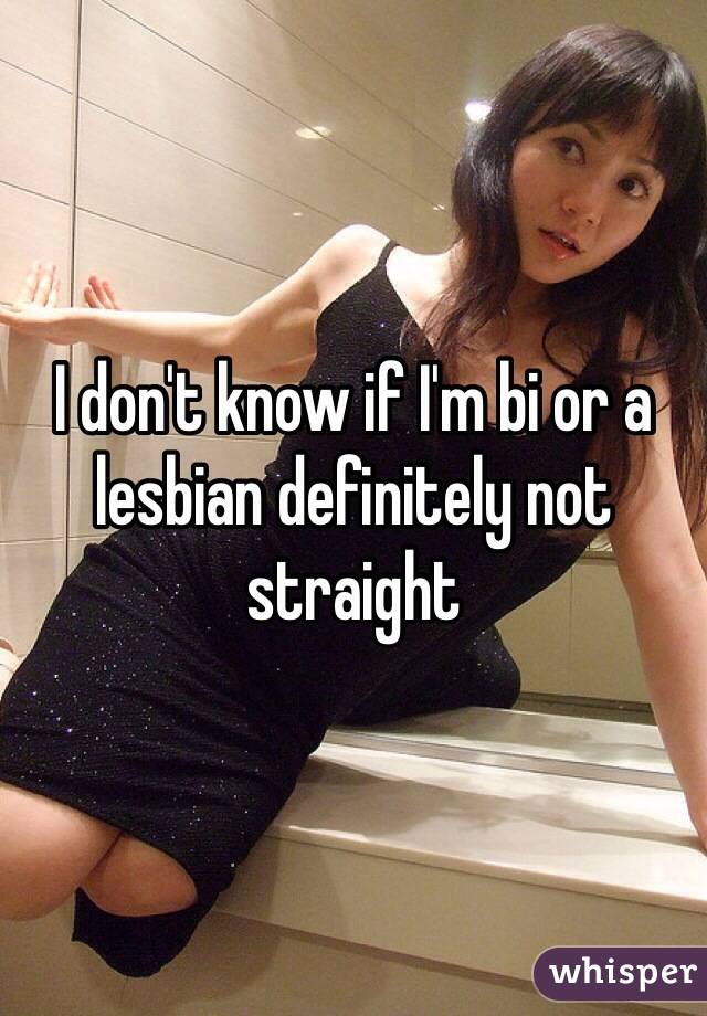 I don't know if I'm bi or a lesbian definitely not straight 