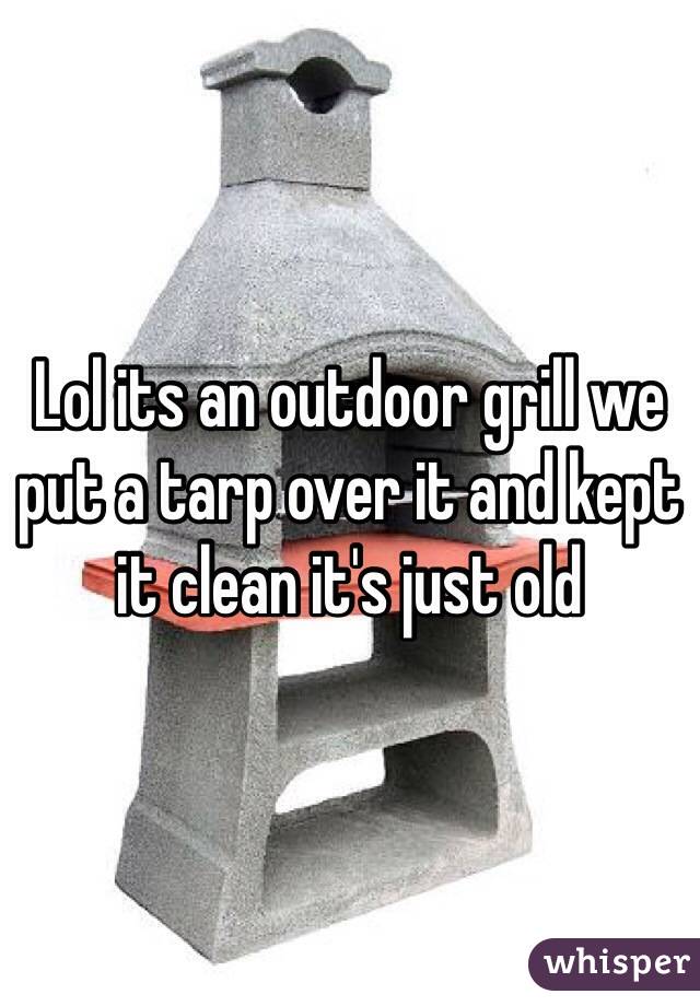 Lol its an outdoor grill we put a tarp over it and kept it clean it's just old