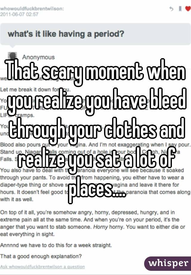 That scary moment when you realize you have bleed through your clothes and realize you sat a lot of places....