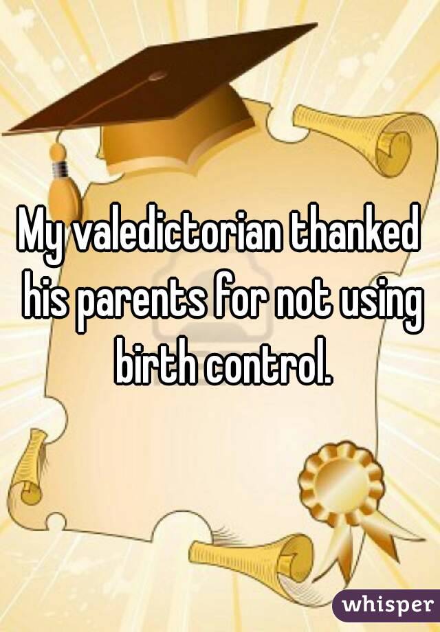 My valedictorian thanked his parents for not using birth control.