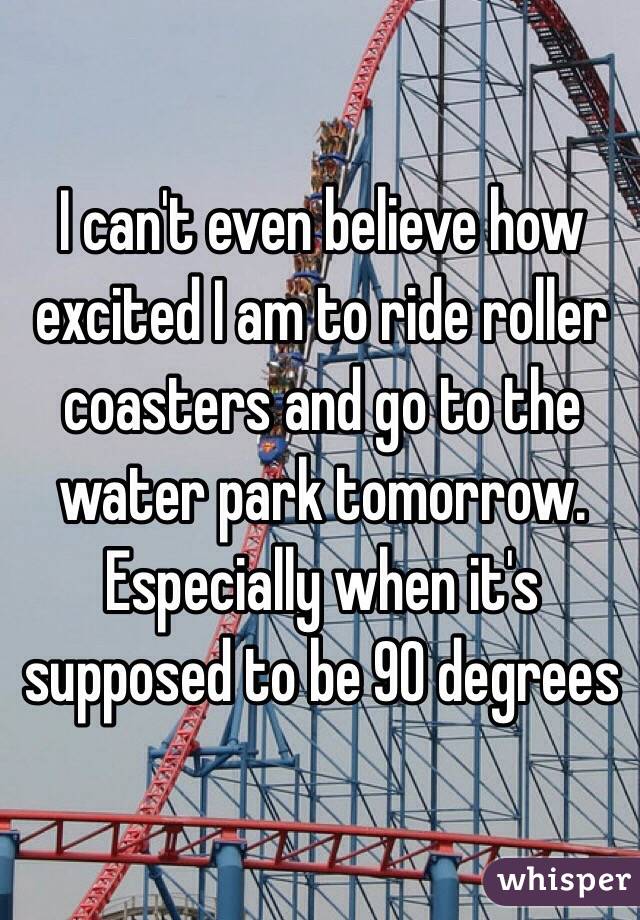 I can't even believe how excited I am to ride roller coasters and go to the water park tomorrow. Especially when it's supposed to be 90 degrees 