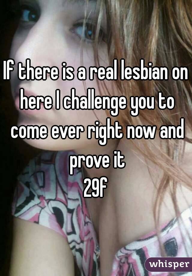 If there is a real lesbian on here I challenge you to come ever right now and prove it
29f