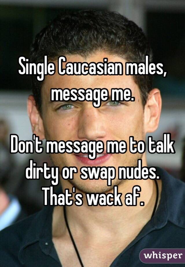Single Caucasian males, message me. 

Don't message me to talk dirty or swap nudes. That's wack af. 