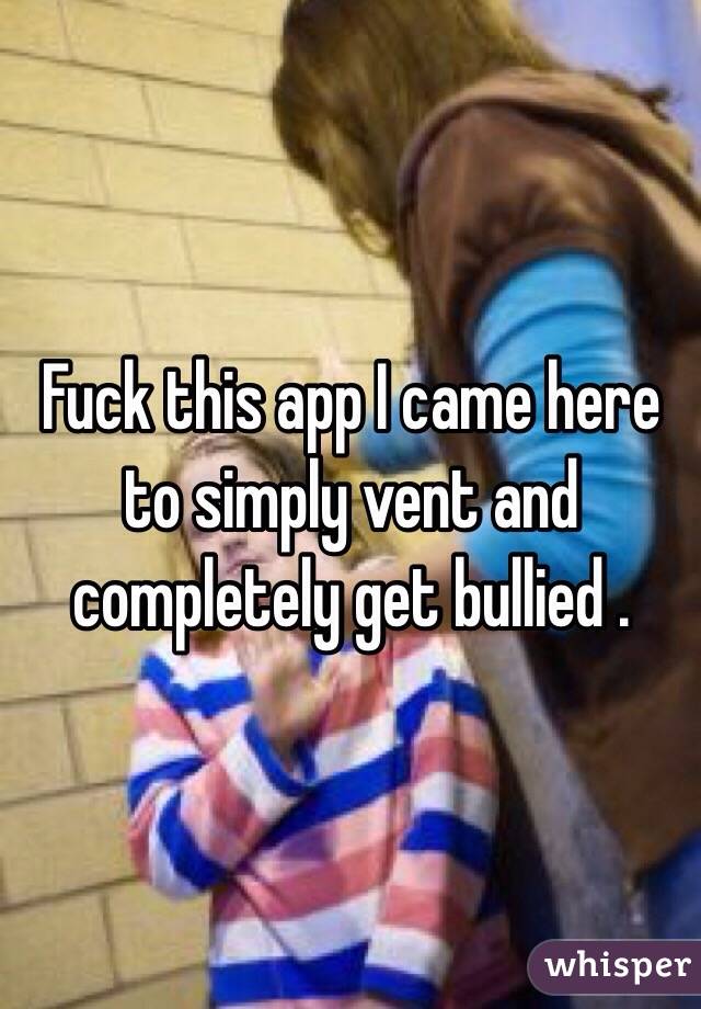 Fuck this app I came here to simply vent and completely get bullied . 