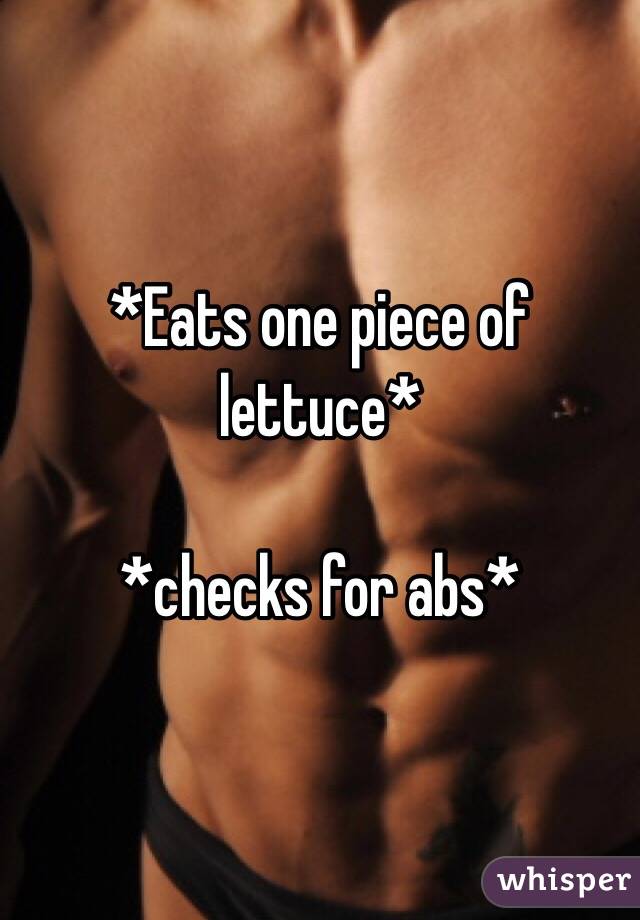 *Eats one piece of lettuce*

*checks for abs*