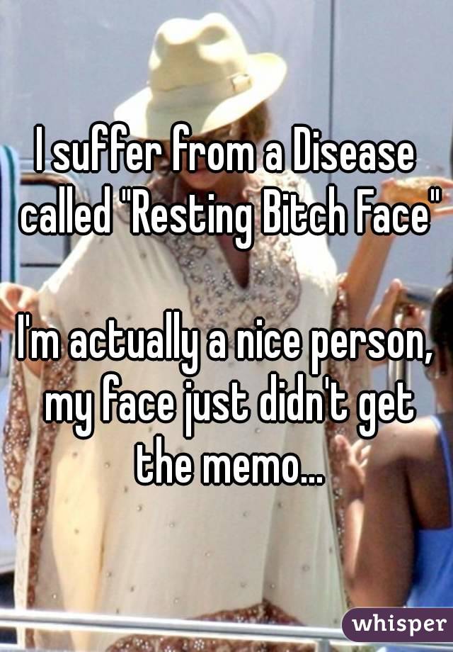I suffer from a Disease called "Resting Bitch Face"

I'm actually a nice person, my face just didn't get the memo...