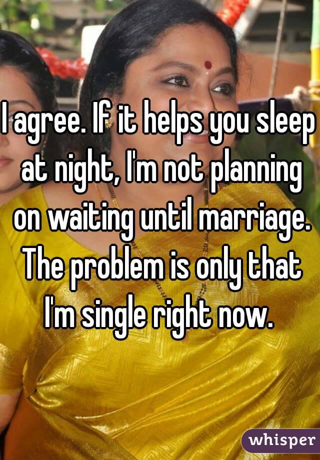 I agree. If it helps you sleep at night, I'm not planning on waiting until marriage. The problem is only that I'm single right now. 