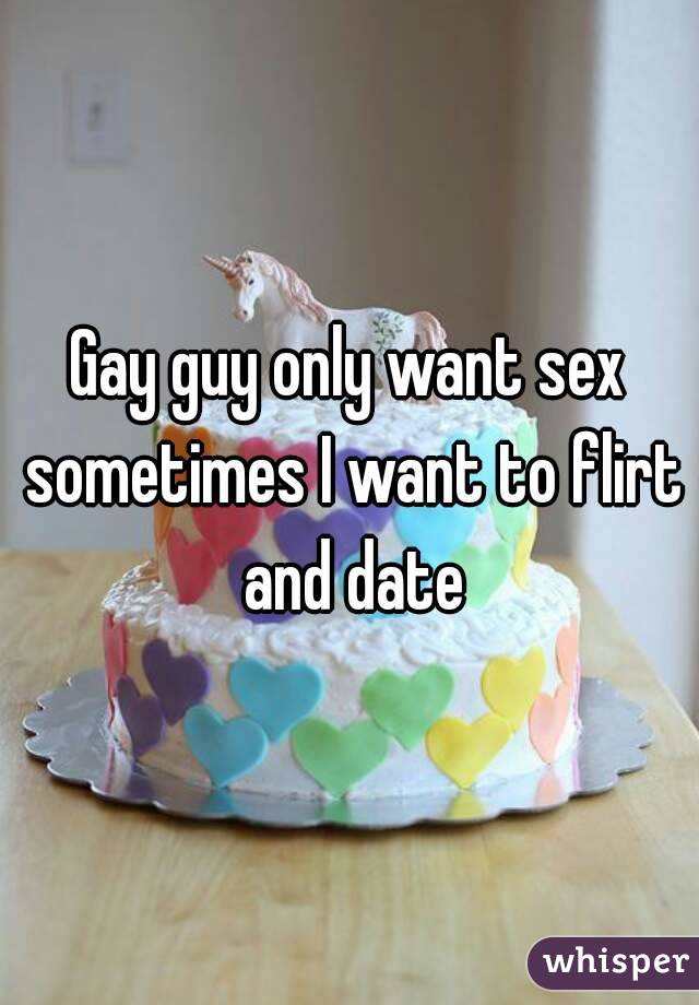 Gay guy only want sex sometimes I want to flirt and date
