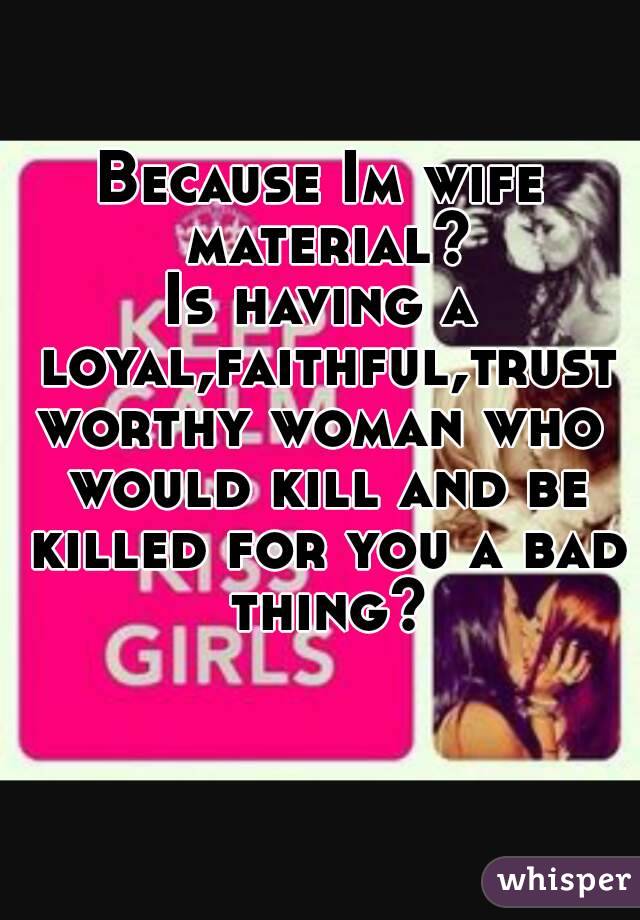 Because Im wife material?
Is having a loyal,faithful,trustworthy woman who would kill and be killed for you a bad thing?