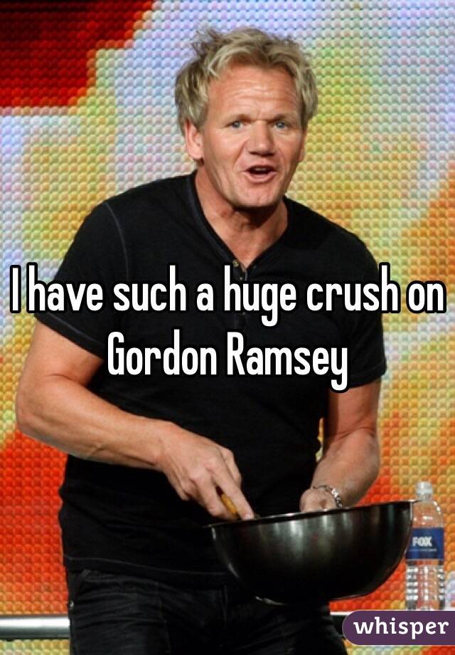 I have such a huge crush on Gordon Ramsey 