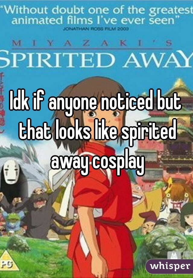 Idk if anyone noticed but that looks like spirited away cosplay