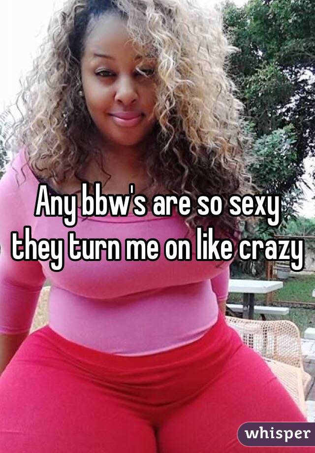 Any bbw's are so sexy they turn me on like crazy 