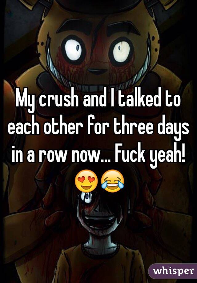 My crush and I talked to each other for three days in a row now... Fuck yeah! 😍😂