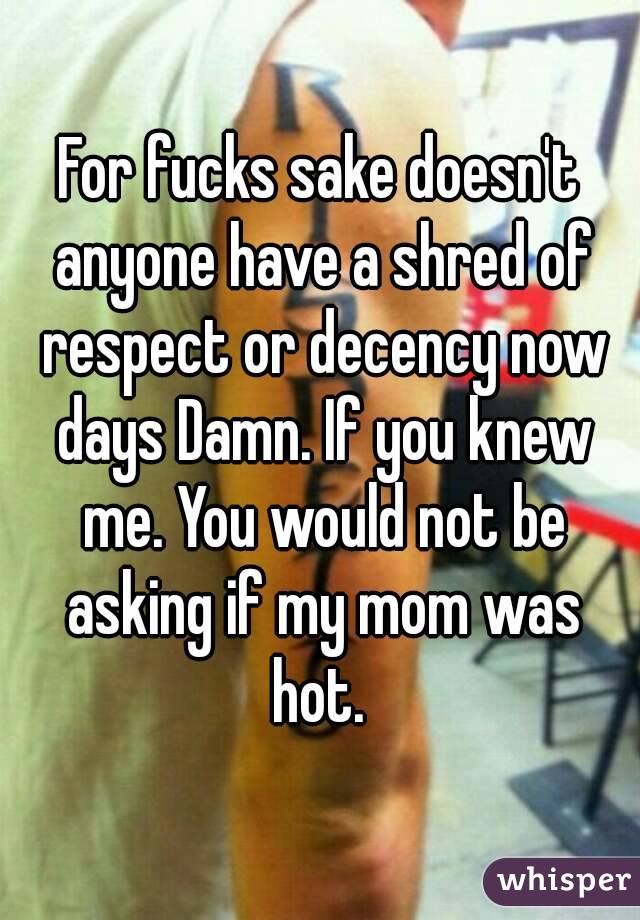 For fucks sake doesn't anyone have a shred of respect or decency now days Damn. If you knew me. You would not be asking if my mom was hot. 