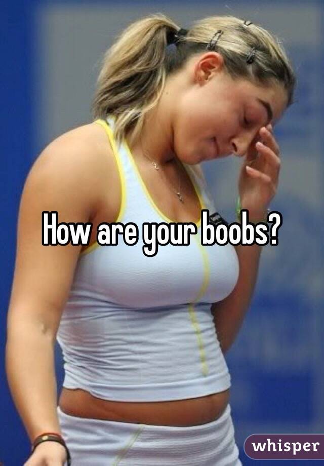 How are your boobs?