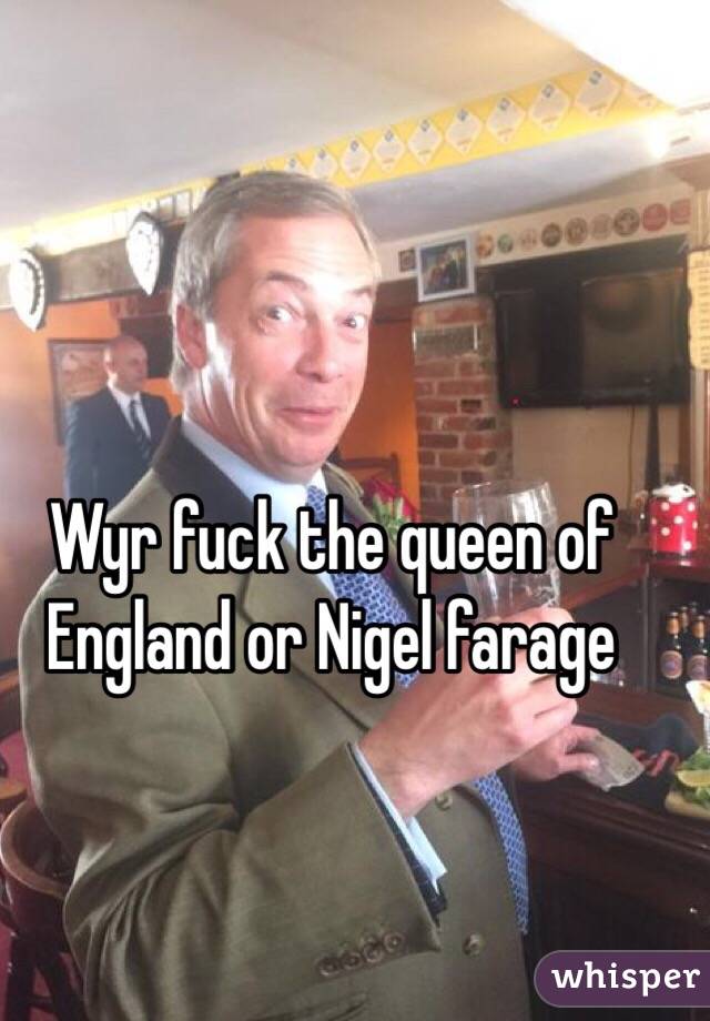 Wyr fuck the queen of England or Nigel farage
