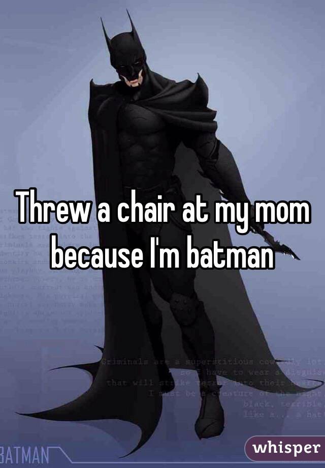 Threw a chair at my mom because I'm batman