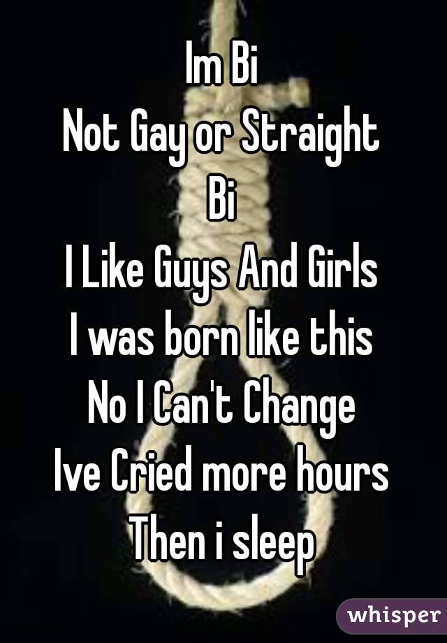 Im Bi
Not Gay or Straight
Bi
I Like Guys And Girls
I was born like this
No I Can't Change
Ive Cried more hours
Then i sleep
