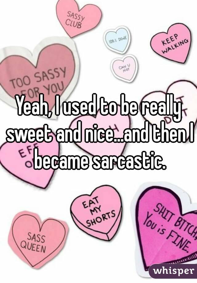 Yeah, I used to be really sweet and nice...and then I became sarcastic.