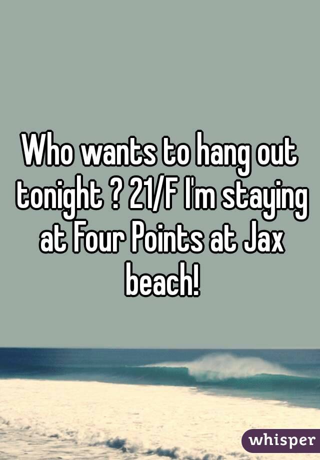 Who wants to hang out tonight ? 21/F I'm staying at Four Points at Jax beach!