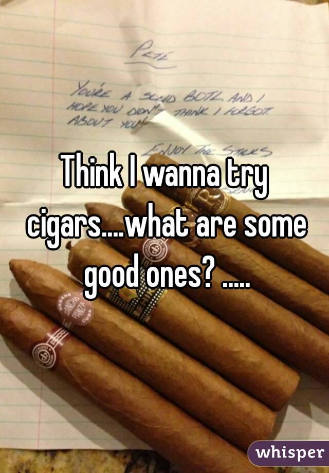 Think I wanna try cigars....what are some good ones? .....