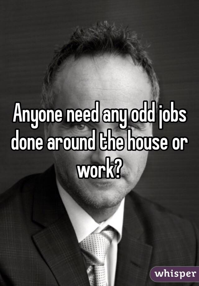 Anyone need any odd jobs done around the house or work?