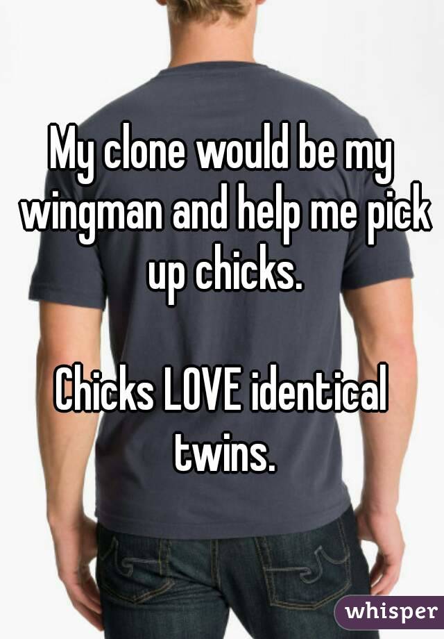 My clone would be my wingman and help me pick up chicks.

Chicks LOVE identical twins.