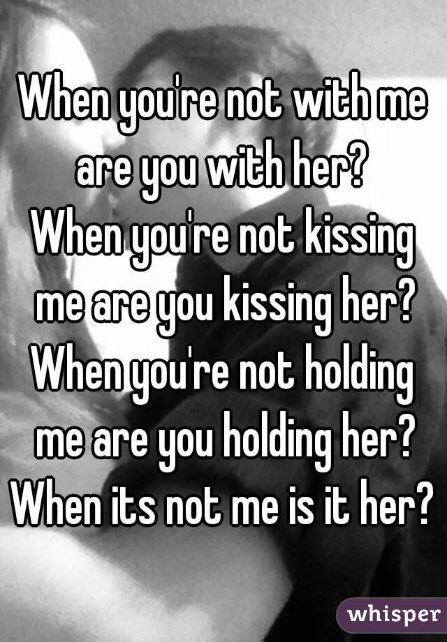 When you're not with me are you with her? 
When you're not kissing me are you kissing her?
When you're not holding me are you holding her?
When its not me is it her?
