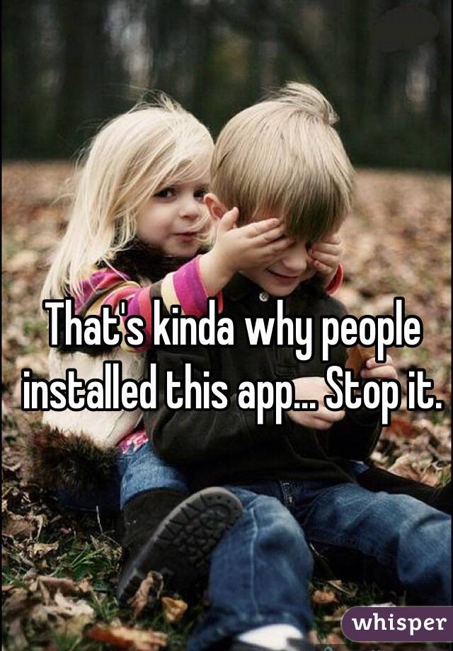 That's kinda why people installed this app... Stop it. 