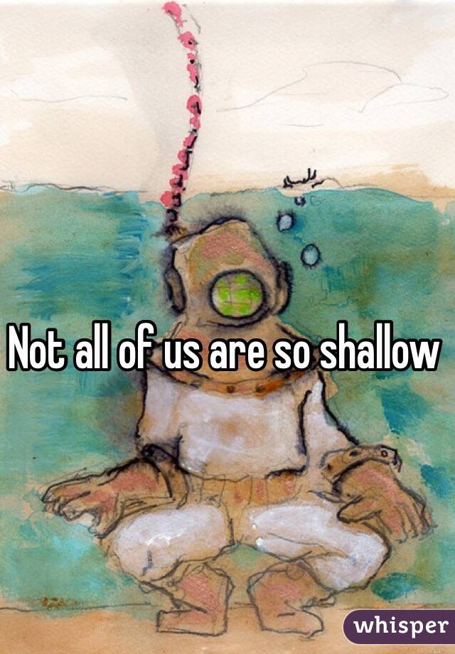 Not all of us are so shallow