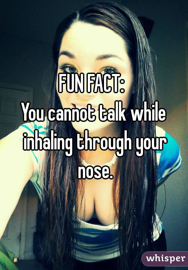 FUN FACT: 
You cannot talk while inhaling through your nose.