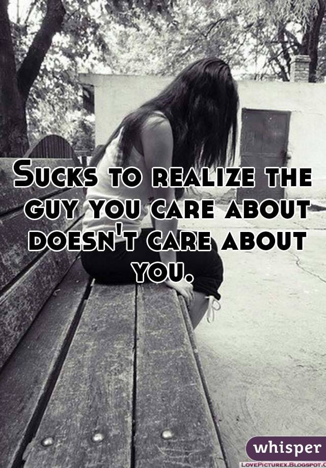 Sucks to realize the guy you care about doesn't care about you. 