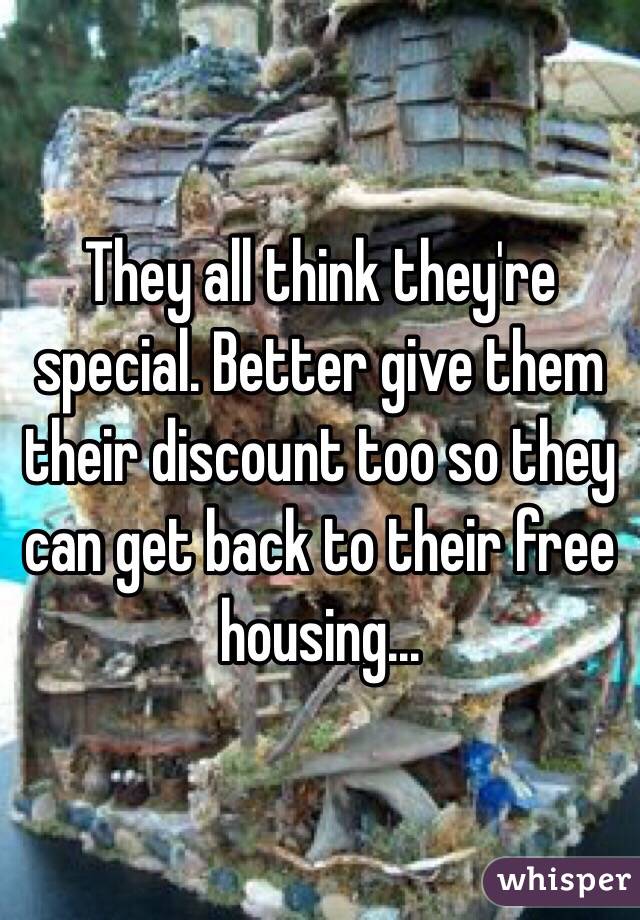 They all think they're special. Better give them their discount too so they can get back to their free housing...