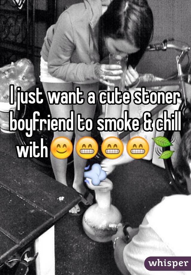 I just want a cute stoner boyfriend to smoke & chill with😊😁😁😁🍃💨 