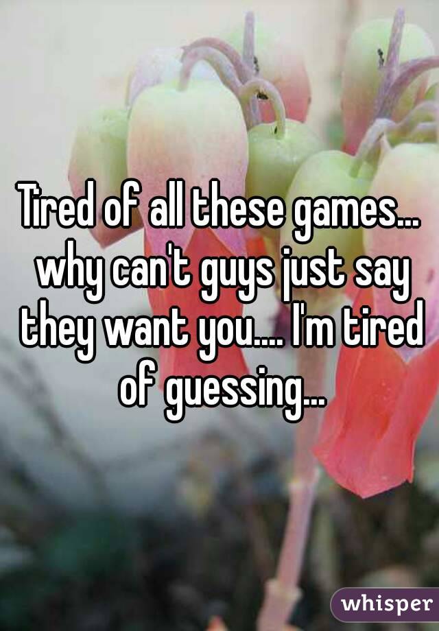 Tired of all these games... why can't guys just say they want you.... I'm tired of guessing...