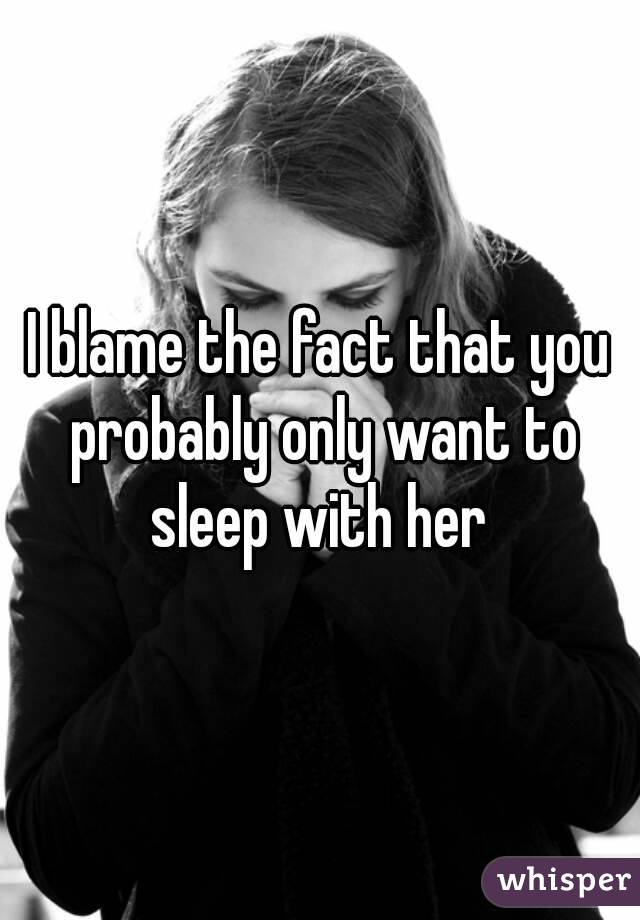 I blame the fact that you probably only want to sleep with her 