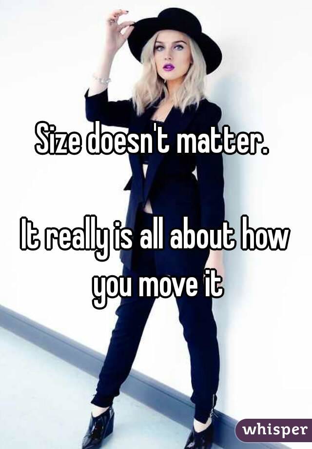 Size doesn't matter. 

It really is all about how you move it